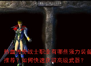 热血传奇战士职业有哪些强力装备推荐?如何快速获取高级武器? 热血传奇战士职业有哪些强力装备推荐?如何快速获取高级武器?
