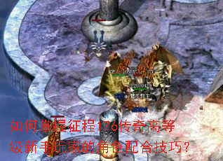 如何掌握征程176传奇高等级新手玩家的角色配合技巧? 如何掌握征程176传奇高等级新手玩家的角色配合技巧?