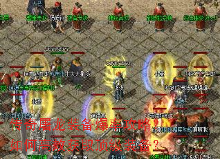 传奇屠龙装备爆率攻略?如何高效获取顶级装备? 传奇屠龙装备爆率攻略?如何高效获取顶级装备?