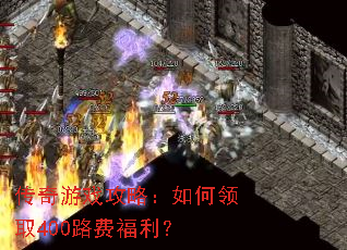 传奇游戏攻略:如何领取400路费福利? 传奇游戏攻略:如何领取400路费福利?
