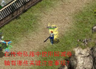 在传奇私服中使用回城卷轴有哪些关键注意事项? 在传奇私服中使用回城卷轴有哪些关键注意事项?