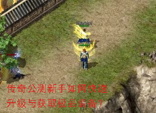 传奇公测新手如何快速升级与获取极品装备? 传奇公测新手如何快速升级与获取极品装备?