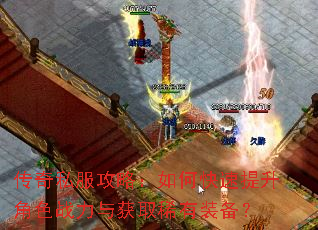 传奇私服攻略:如何快速提升角色战力与获取稀有装备? 传奇私服攻略:如何快速提升角色战力与获取稀有装备?
