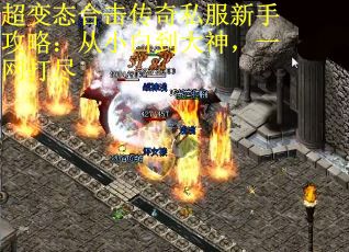 超变态合击传奇私服新手攻略：从小白到大神，一网打尽
