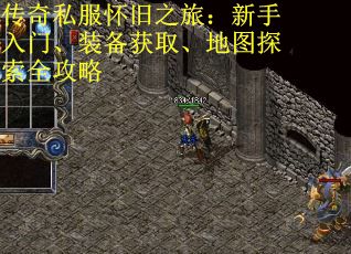 传奇私服怀旧之旅：新手入门、装备获取、地图探索全攻略