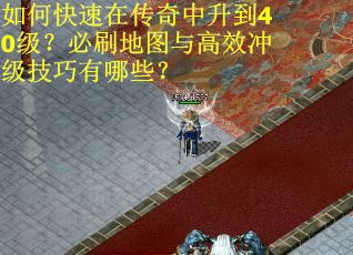 如何快速在传奇中升到40级？必刷地图与高效冲级技巧有哪些？