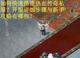 如何快速搭建热血传奇私服？开服详细步骤与新手攻略有哪些？