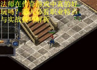 法师在传奇游戏中真的好玩吗？新人必看职业特点与实战技巧解析