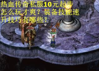 热血传奇私服10元起步怎么玩才爽？装备技能速升技巧有哪些？