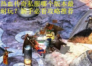 热血传奇私服哪个版本最耐玩？新手必看攻略推荐