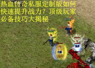热血传奇私服定制版如何快速提升战力？顶级玩家必备技巧大揭秘