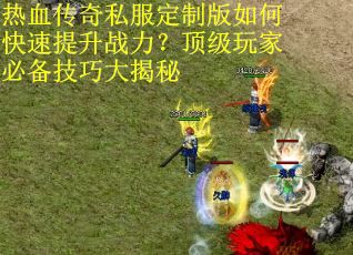 热血传奇私服定制版如何快速提升战力？顶级玩家必备技巧大揭秘