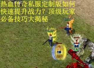 热血传奇私服定制版如何快速提升战力？顶级玩家必备技巧大揭秘