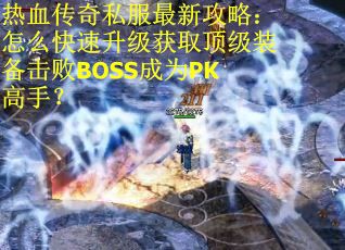 热血传奇私服最新攻略：怎么快速升级获取顶级装备击败BOSS成为PK高手？