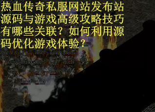热血传奇私服网站发布站源码与游戏高级攻略技巧有哪些关联？如何利用源码优化游戏体验？