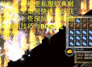 热血传奇超变私服经典耐玩版本里如何快速升级获取神装？资深玩家揭秘隐藏地图技巧与BOSS速刷攻略
