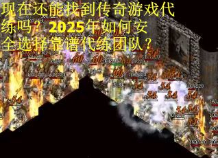 现在还能找到传奇游戏代练吗？2025年如何安全选择靠谱代练团队？