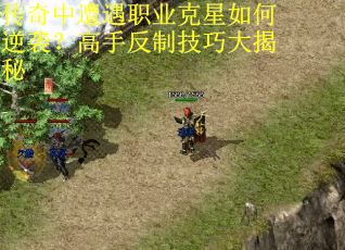 传奇中遭遇职业克星如何逆袭？高手反制技巧大揭秘