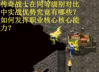 传奇战士在同等级别对比中实战优势究竟有哪些？如何发挥职业核心核心能力？