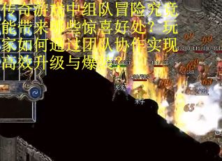 传奇游戏中组队冒险究竟能带来哪些惊喜好处？玩家如何通过团队协作实现高效升级与爆装？