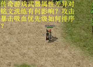 传奇游戏武器属性差异对铭文洗练有何影响？攻击暴击吸血优先级如何排序？