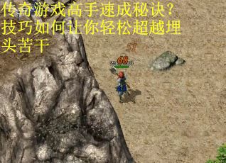 传奇游戏高手速成秘诀？技巧如何让你轻松超越埋头苦干