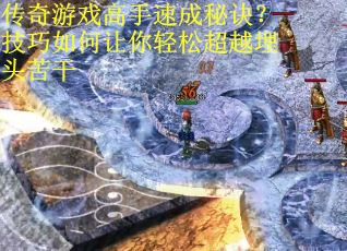传奇游戏高手速成秘诀？技巧如何让你轻松超越埋头苦干