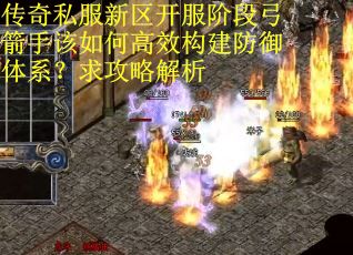 传奇私服新区开服阶段弓箭手该如何高效构建防御体系？求攻略解析