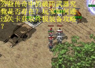 公益传奇中的破防武器究竟是否存在？玩家如何通过关卡获取终极装备攻略？