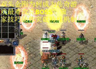 双头金刚为何成为传奇游戏最难攻克BOSS？独家技巧助你突破特殊机制