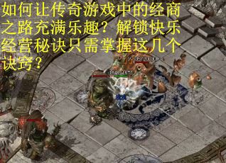 如何让传奇游戏中的经商之路充满乐趣？解锁快乐经营秘诀只需掌握这几个诀窍？