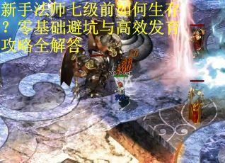 新手法师七级前如何生存？零基础避坑与高效发育攻略全解答