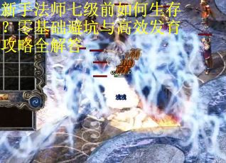 新手法师七级前如何生存？零基础避坑与高效发育攻略全解答