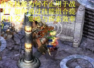 传奇技能为何不止用于战斗？如何通过技能组合提升社交、策略与探索效率？