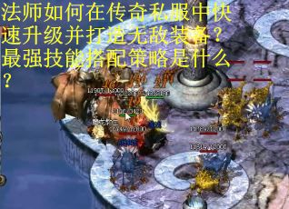 法师如何在传奇私服中快速升级并打造无敌装备？最强技能搭配策略是什么？