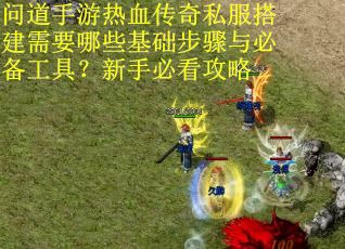 问道手游热血传奇私服搭建需要哪些基础步骤与必备工具？新手必看攻略