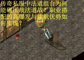 传奇私服中法道组合为何能碾压战法道战？职业搭配的高爆发与续航优势如何实现？