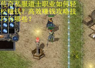 传奇私服道士职业如何轻松赚钱？高效赚钱攻略技巧有哪些？