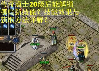 传奇道士20级后能解锁哪些新技能？技能效果与获取方法详解？