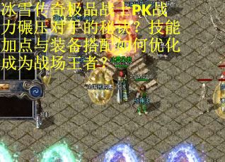 冰雪传奇极品战士PK战力碾压对手的秘诀？技能加点与装备搭配如何优化成为战场王者？