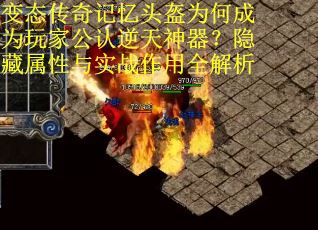 变态传奇记忆头盔为何成为玩家公认逆天神器？隐藏属性与实战作用全解析