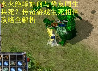 水火绝境如何与挚友同生共死？传奇游戏生死相伴攻略全解析