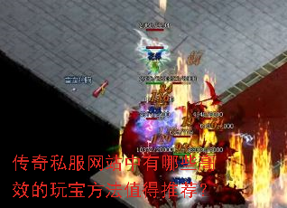 传奇私服网站中有哪些高效的玩宝方法值得推荐? 传奇私服网站中有哪些高效的玩宝方法值得推荐?