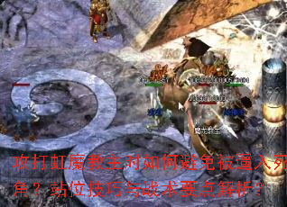 攻打虹魔教主时如何避免被逼入死角?站位技巧与战术要点解析? 攻打虹魔教主时如何避免被逼入死角?站位技巧与战术要点解析?