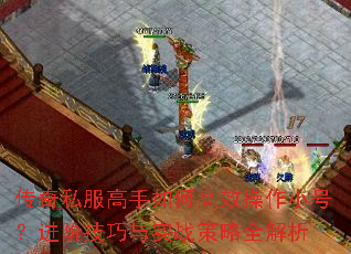 传奇私服高手如何高效操作小号?进阶技巧与实战策略全解析 传奇私服高手如何高效操作小号?进阶技巧与实战策略全解析