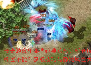 传奇游戏里哪些经典头盔让新老玩家都欲罢不能?获取技巧与隐藏属性大揭秘 传奇游戏里哪些经典头盔让新老玩家都欲罢不能?获取技巧与隐藏属性大揭秘