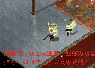 热血传奇战士职业有哪些强力装备推荐?如何快速获取高级武器? 热血传奇战士职业有哪些强力装备推荐?如何快速获取高级武器?