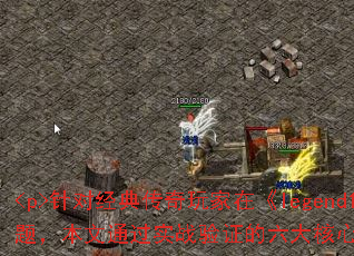 <p>针对经典传奇玩家在《legend1234》中常遇到的升级卡顿、资源不足等问题,本文通过实战验证的六大核心技巧,结合当前版本机制提供高效解决方案。</p> <p>针对经典传奇玩家在《legend1234》中常遇到的升级卡顿、资源不足等问题,本文通过实战验证的六大核心技巧,结合当前版本机制提供高效解决方案。</p>