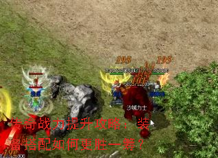 传奇战力提升攻略:装备搭配如何更胜一筹? 传奇战力提升攻略:装备搭配如何更胜一筹?