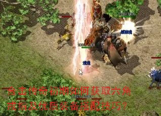 合击传奇初期如何获取六角戒指及优质装备搭配技巧? 合击传奇初期如何获取六角戒指及优质装备搭配技巧?